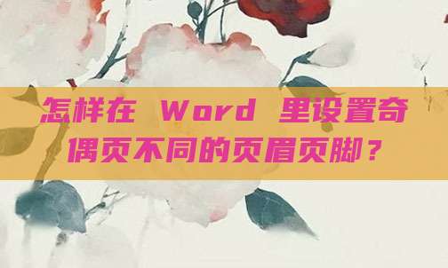 怎样在 Word 里设置奇偶页不同的页眉页脚？