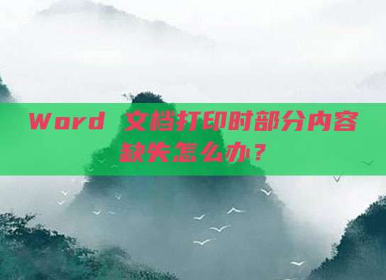 Word 文档打印时部分内容缺失怎么办？