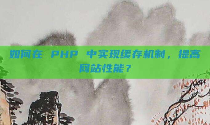 如何在 PHP 中实现缓存机制，提高网站性能？