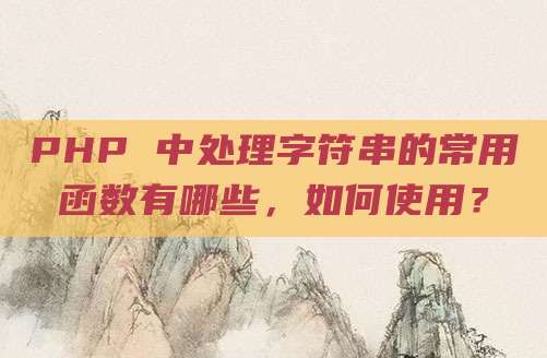 PHP 中处理字符串的常用函数有哪些，如何使用？