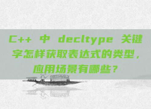 C++ 中 decltype 关键字怎样获取表达式的类型，应用场景有哪些？