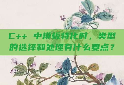 C++ 中模板特化时，类型的选择和处理有什么要点？
