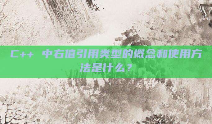 C++ 中右值引用类型的概念和使用方法是什么？