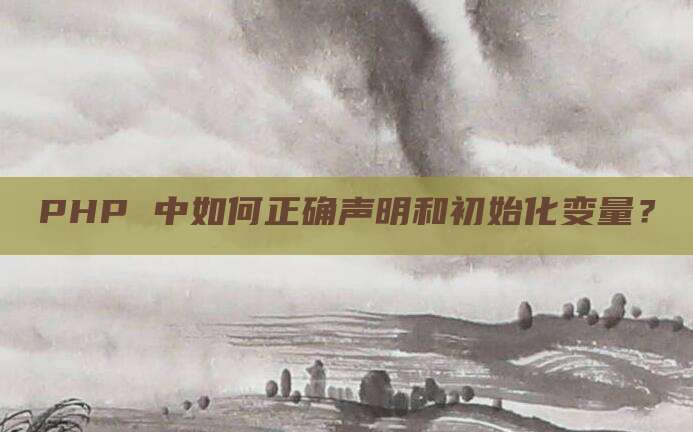 PHP 中如何正确声明和初始化变量？
