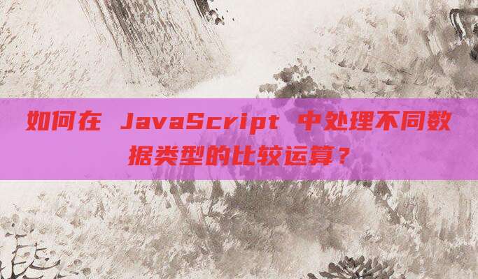 如何在 JavaScript 中处理不同数据类型的比较运算？