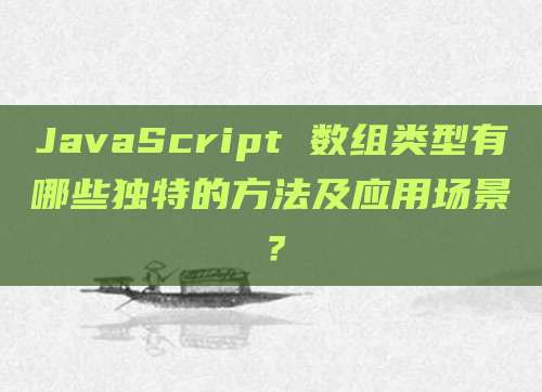 JavaScript 数组类型有哪些独特的方法及应用场景？