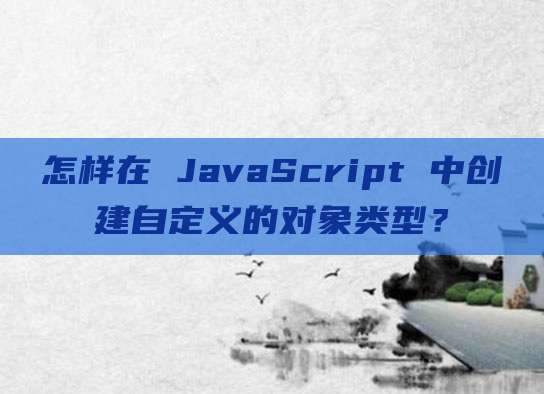 怎样在 JavaScript 中创建自定义的对象类型？