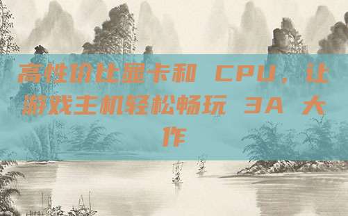 高性价比显卡和 CPU，让游戏主机轻松畅玩 3A 大作