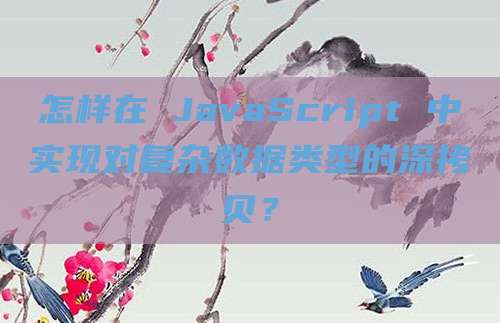 怎样在 JavaScript 中实现对复杂数据类型的深拷贝？