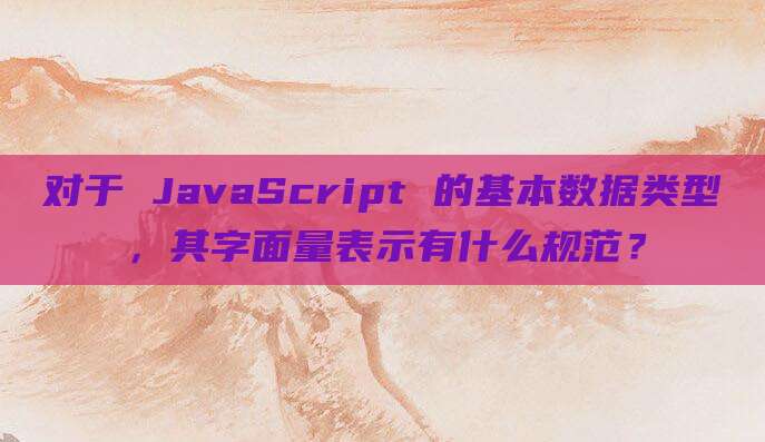 对于 JavaScript 的基本数据类型，其字面量表示有什么规范？