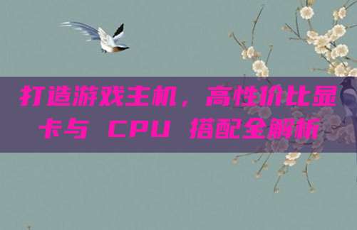 打造游戏主机，高性价比显卡与 CPU 搭配全解析