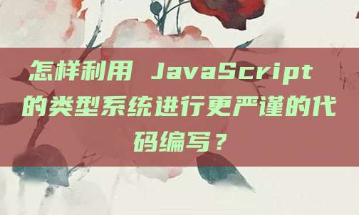 怎样利用 JavaScript 的类型系统进行更严谨的代码编写？