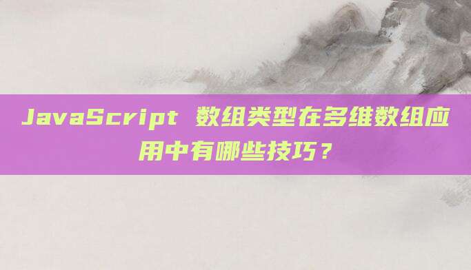 JavaScript 数组类型在多维数组应用中有哪些技巧？