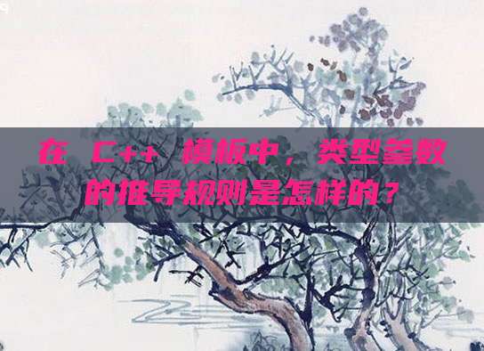 在 C++ 模板中，类型参数的推导规则是怎样的？