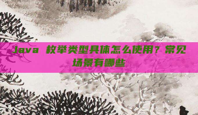 Java 枚举类型具体怎么使用？常见场景有哪些
