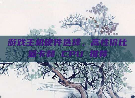 游戏主机硬件选择，高性价比显卡和 CPU 推荐