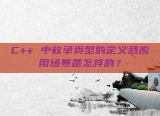C++ 中枚举类型的定义和应用场景是怎样的？
