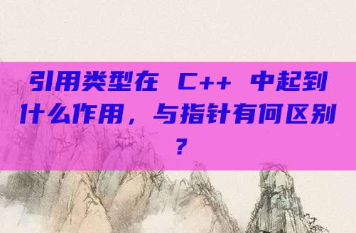 引用类型在 C++ 中起到什么作用，与指针有何区别？