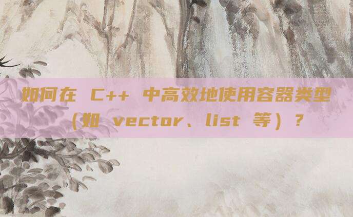 如何在 C++ 中高效地使用容器类型（如 vector、list 等）？