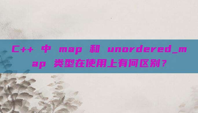 C++ 中 map 和 unordered_map 类型在使用上有何区别？