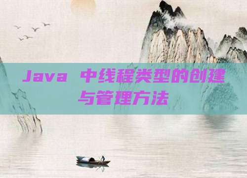 Java 中线程类型的创建与管理方法