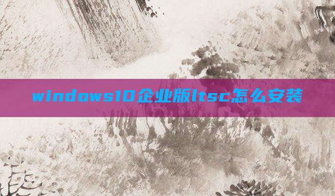 windows10企业版ltsc怎么安装