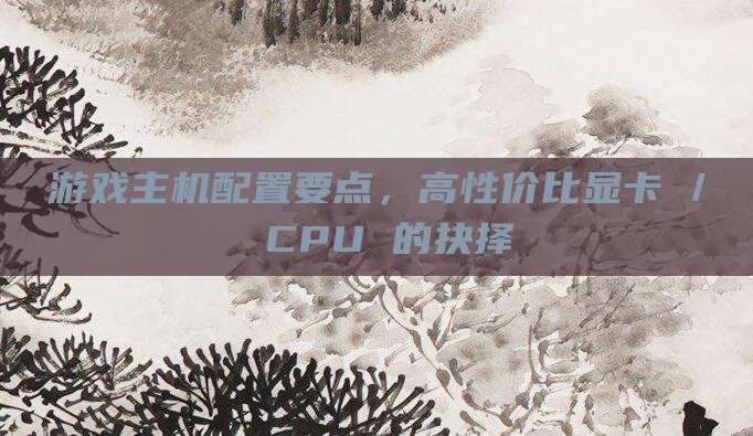游戏主机配置要点，高性价比显卡 / CPU 的抉择