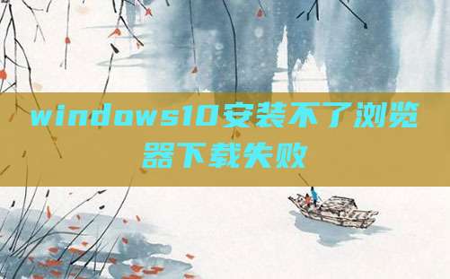 windows10安装不了浏览器下载失败