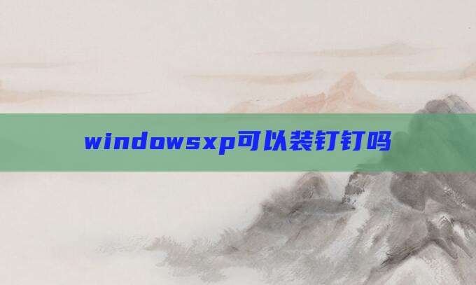 windowsxp可以装钉钉吗