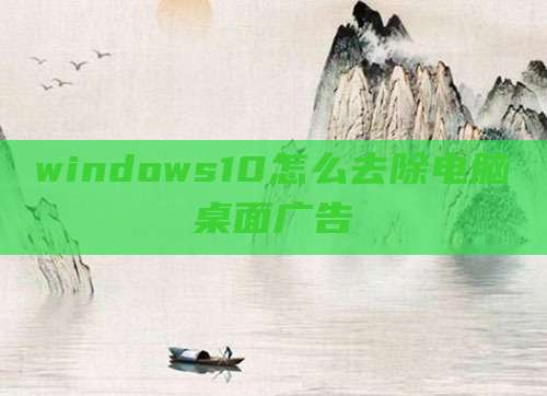 windows10怎么去除电脑桌面广告