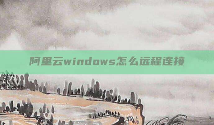 阿里云windows怎么远程连接