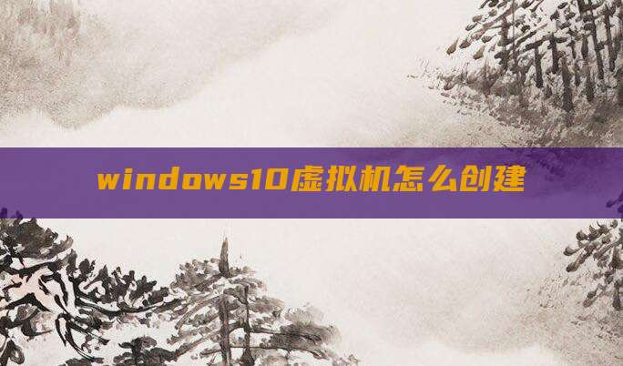 windows10虚拟机怎么创建
