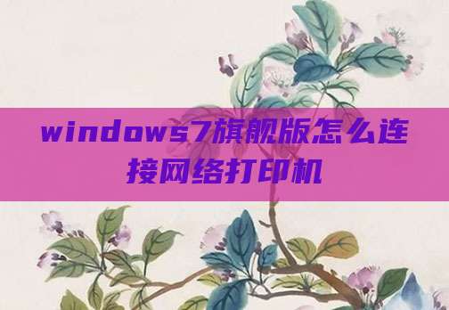 windows7旗舰版怎么连接网络打印机