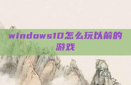 windows10怎么玩以前的游戏
