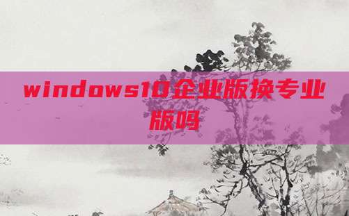 windows10企业版换专业版吗