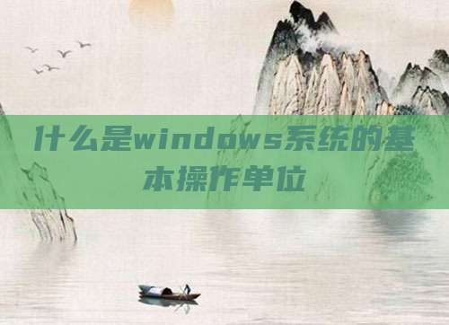 什么是windows系统的基本操作单位