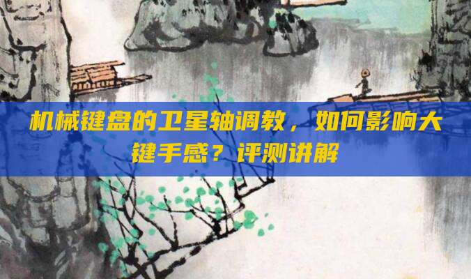 机械键盘的卫星轴调教，如何影响大键手感？评测讲解