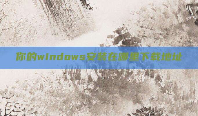 你的windows安装在哪里下载地址