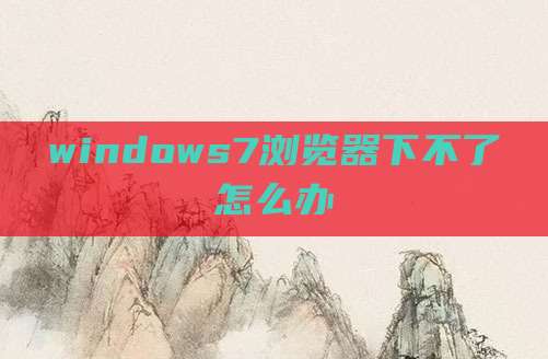 windows7浏览器下不了怎么办