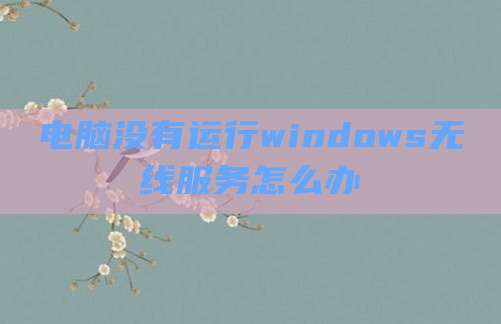 电脑没有运行windows无线服务怎么办