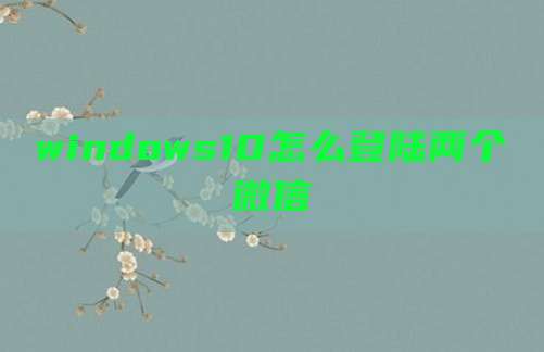 windows10怎么登陆两个微信