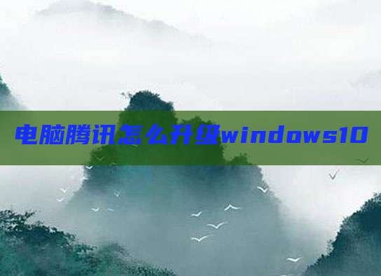 电脑腾讯怎么升级windows10