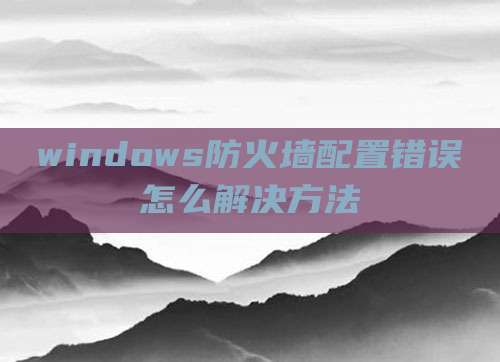 windows防火墙配置错误怎么解决方法
