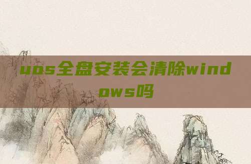 uos全盘安装会清除windows吗
