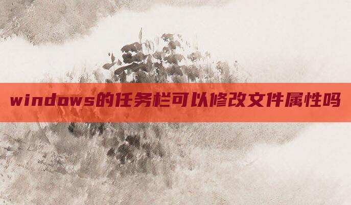 windows的任务栏可以修改文件属性吗
