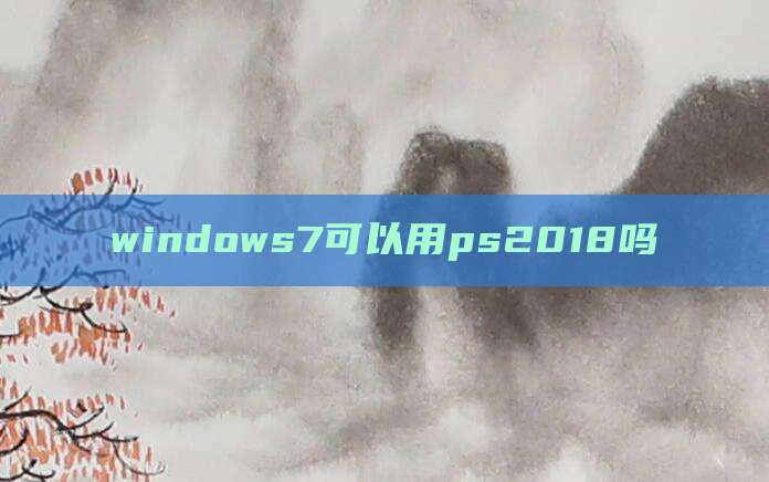 windows7可以用ps2018吗