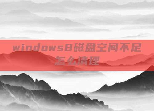 windows8磁盘空间不足怎么清理