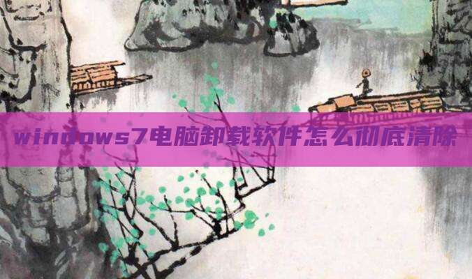 windows7电脑卸载软件怎么彻底清除