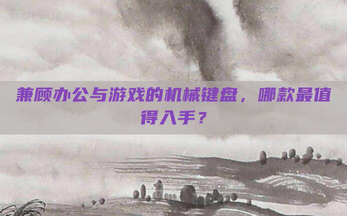 兼顾办公与游戏的机械键盘，哪款最值得入手？
