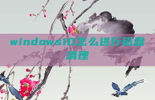 windows10怎么进行磁盘清理